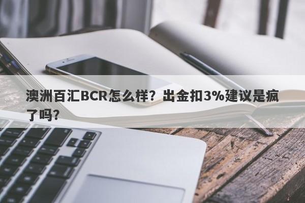 澳洲百汇BCR怎么样？出金扣3%建议是疯了吗？