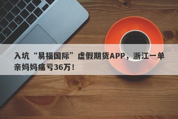 入坑“易福国际”虚假期货APP，浙江一单亲妈妈痛亏36万！