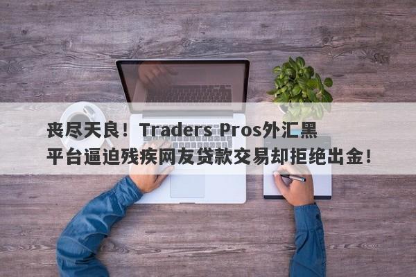 丧尽天良！Traders Pros外汇黑平台逼迫残疾网友贷款交易却拒绝出金！