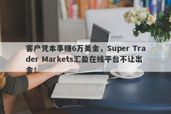 客户凭本事赚6万美金，Super Trader Markets汇盈在线平台不让出金！