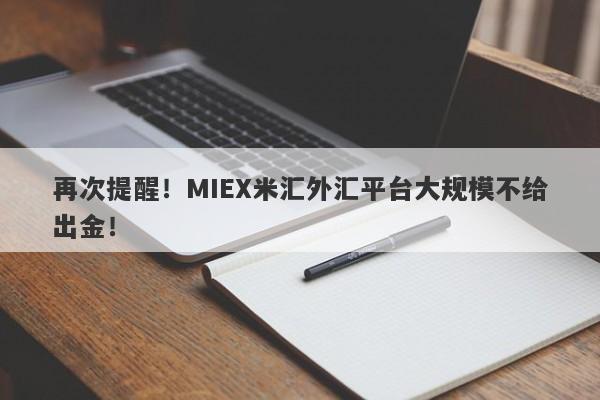 再次提醒！MIEX米汇外汇平台大规模不给出金！