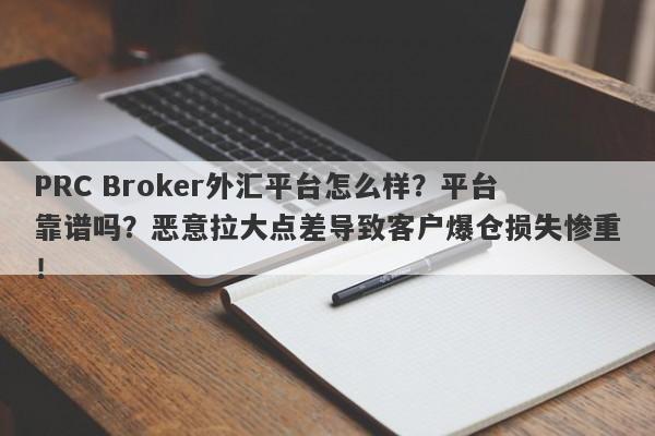 PRC Broker外汇平台怎么样？平台靠谱吗？恶意拉大点差导致客户爆仓损失惨重！