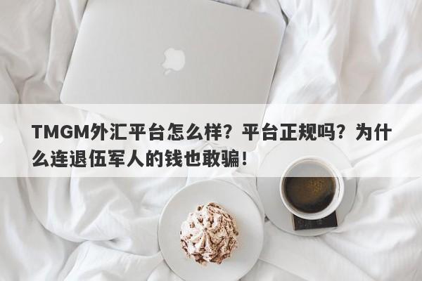 TMGM外汇平台怎么样？平台正规吗？为什么连退伍军人的钱也敢骗！