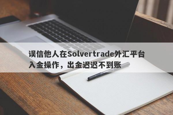 误信他人在Solvertrade外汇平台入金操作，出金迟迟不到账