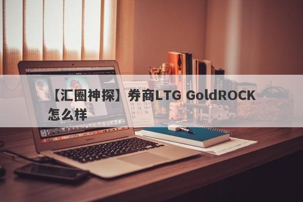 【汇圈神探】券商LTG GoldROCK怎么样
