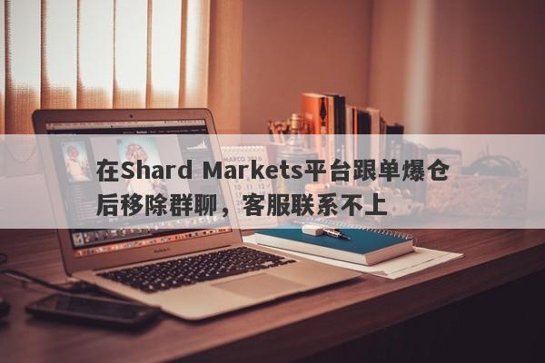 在Shard Markets平台跟单爆仓后移除群聊，客服联系不上