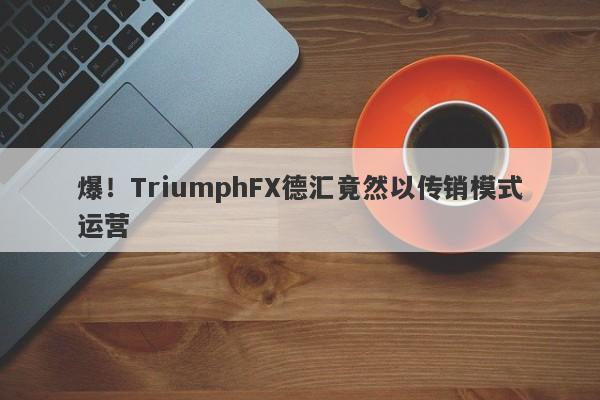 爆！TriumphFX德汇竟然以传销模式运营