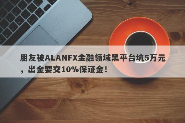 朋友被ALANFX金融领域黑平台坑5万元，出金要交10%保证金！