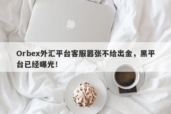 Orbex外汇平台客服嚣张不给出金，黑平台已经曝光！