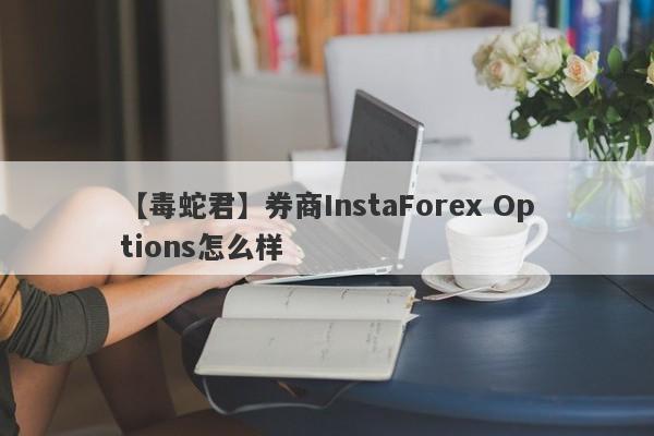 【毒蛇君】券商InstaForex Options怎么样
