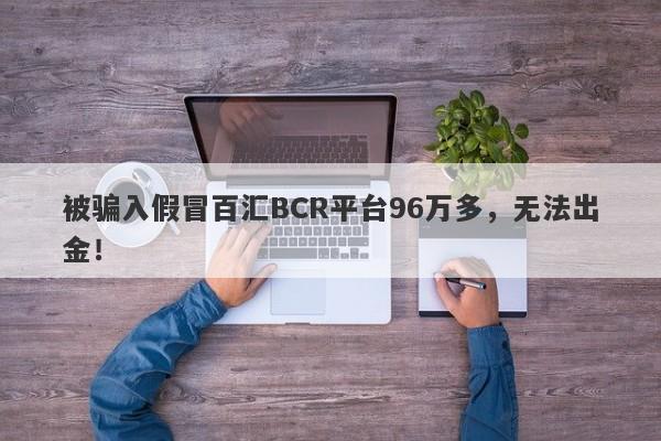 被骗入假冒百汇BCR平台96万多，无法出金！