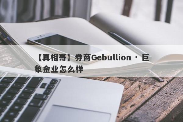 【真相哥】券商Gebullion · 巨象金业怎么样
