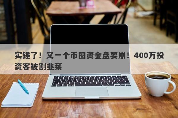 实锤了！又一个币圈资金盘要崩！400万投资客被割韭菜