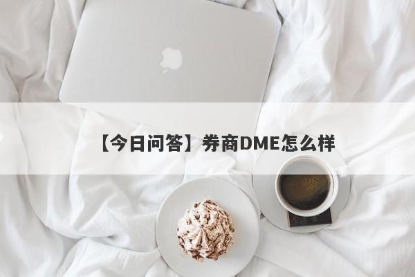 【今日问答】券商DME怎么样
