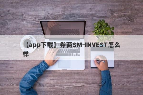 【app下载】券商SM-INVEST怎么样
