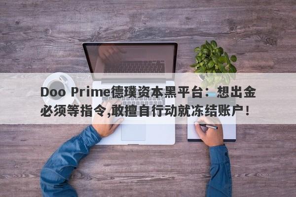 Doo Prime德璞资本黑平台：想出金必须等指令,敢擅自行动就冻结账户！