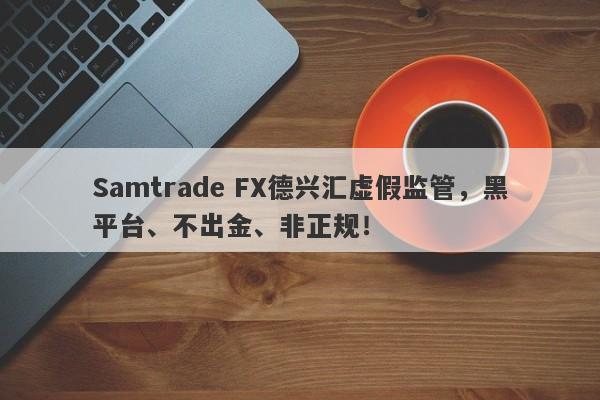 Samtrade FX德兴汇虚假监管，黑平台、不出金、非正规！