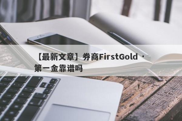 【最新文章】券商FirstGold · 第一金靠谱吗
