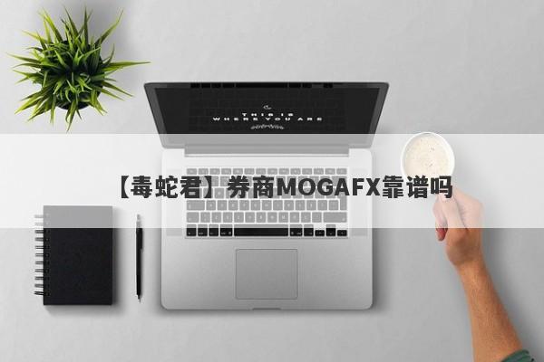 【毒蛇君】券商MOGAFX靠谱吗
