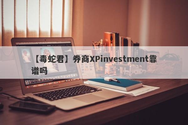 【毒蛇君】券商XPinvestment靠谱吗
