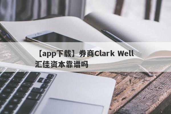 【app下载】券商Clark Well 汇佳资本靠谱吗
