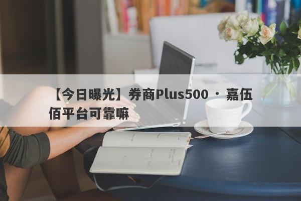 【今日曝光】券商Plus500 · 嘉伍佰平台可靠嘛
