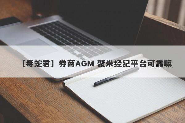 【毒蛇君】券商AGM 聚米经纪平台可靠嘛
