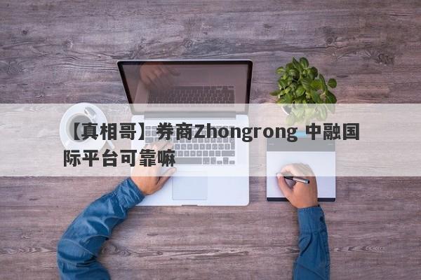 【真相哥】券商Zhongrong 中融国际平台可靠嘛
