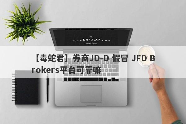 【毒蛇君】券商JD-D 假冒 JFD Brokers平台可靠嘛
