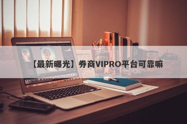 【最新曝光】券商VIPRO平台可靠嘛
