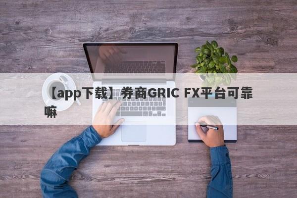 【app下载】券商GRIC FX平台可靠嘛
