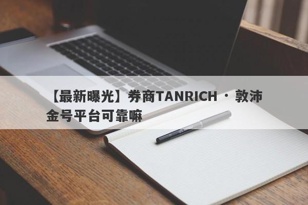 【最新曝光】券商TANRICH · 敦沛金号平台可靠嘛
