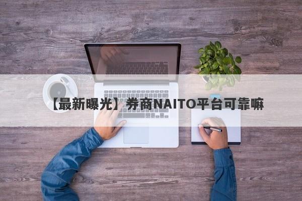 【最新曝光】券商NAITO平台可靠嘛
