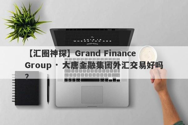 【汇圈神探】Grand Finance Group · 大唐金融集团外汇交易好吗？
