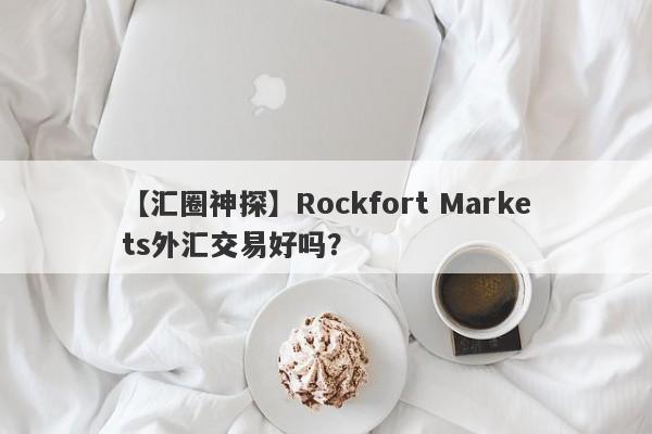 【汇圈神探】Rockfort Markets外汇交易好吗？
