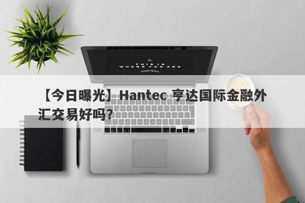 【今日曝光】Hantec 亨达国际金融外汇交易好吗？
