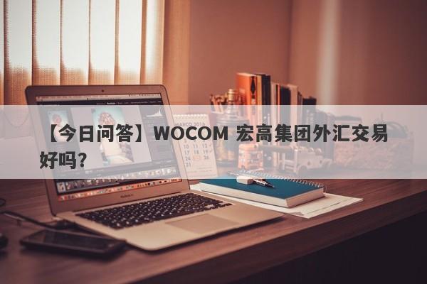 【今日问答】WOCOM 宏高集团外汇交易好吗？
