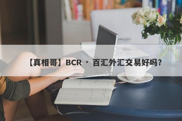 【真相哥】BCR · 百汇外汇交易好吗？
