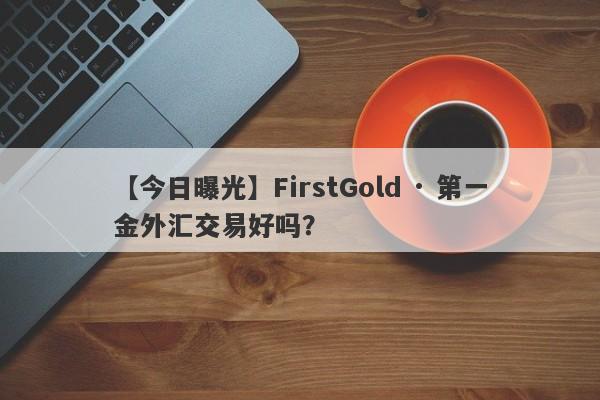 【今日曝光】FirstGold · 第一金外汇交易好吗？
