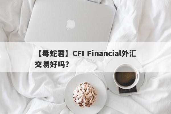 【毒蛇君】CFI Financial外汇交易好吗？
