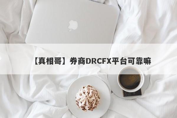 【真相哥】券商DRCFX平台可靠嘛
