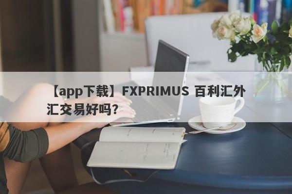 【app下载】FXPRIMUS 百利汇外汇交易好吗？
