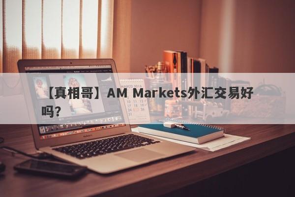 【真相哥】AM Markets外汇交易好吗？
