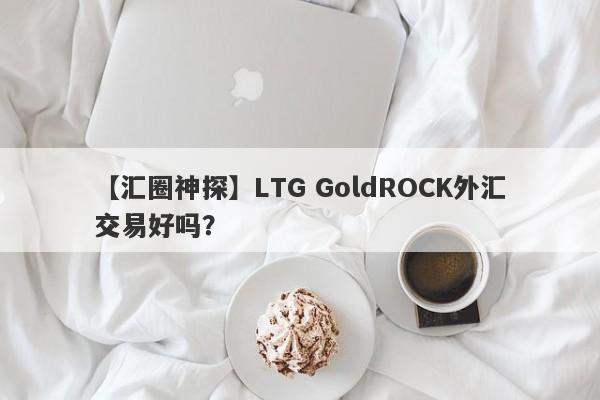 【汇圈神探】LTG GoldROCK外汇交易好吗？
