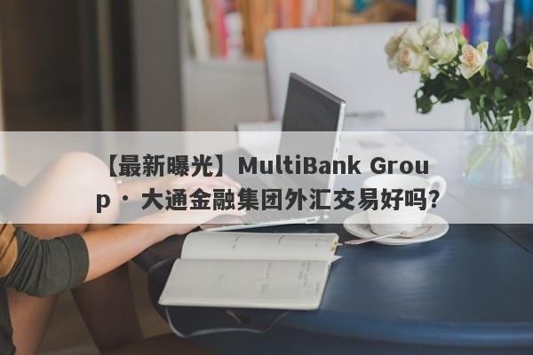 【最新曝光】MultiBank Group · 大通金融集团外汇交易好吗？
