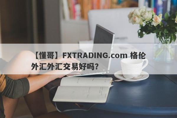 【懂哥】FXTRADING.com 格伦外汇外汇交易好吗？
