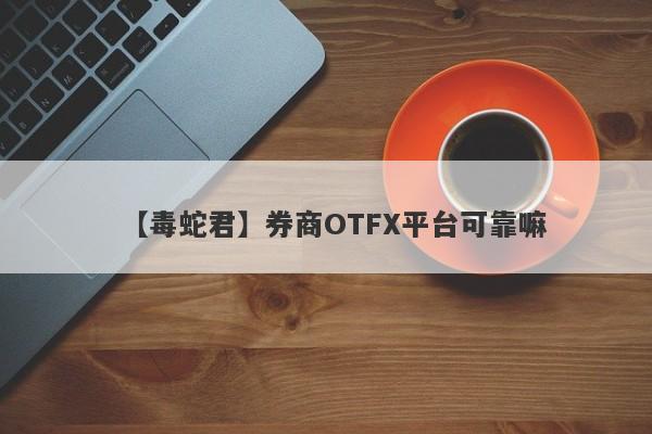 【毒蛇君】券商OTFX平台可靠嘛
