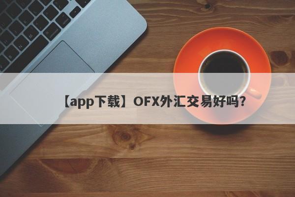 【app下载】OFX外汇交易好吗？
