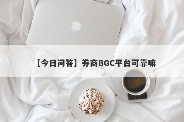 【今日问答】券商BGC平台可靠嘛
