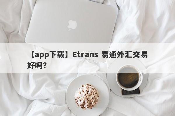 【app下载】Etrans 易通外汇交易好吗？
